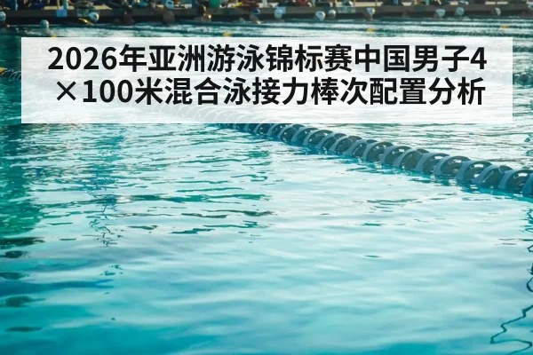 2026年亚洲游泳锦标赛中国男子4×100米混合泳接力棒次配置分析