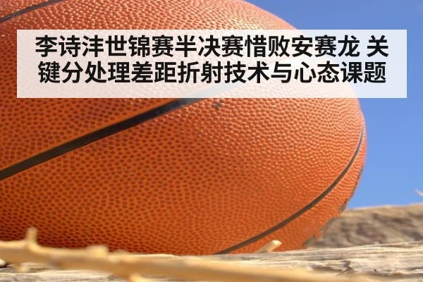 李诗沣世锦赛半决赛惜败安赛龙 关键分处理差距折射技术与心态课题