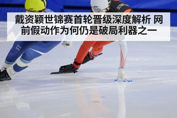 戴资颖世锦赛首轮晋级深度解析 网前假动作为何仍是破局利器之一
