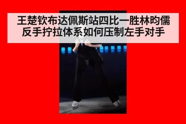 王楚钦布达佩斯站四比一胜林昀儒 反手拧拉体系如何压制左手对手
