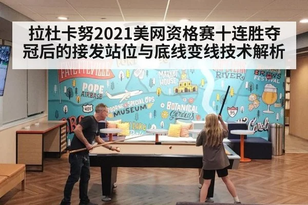 拉杜卡努2021美网资格赛十连胜夺冠后的接发站位与底线变线技术解析